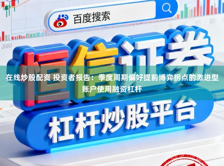 在线炒股配资 投资者报告:季度周期偏好提前博弈拐点的激进型账户使用融资杠杆