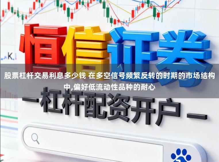 股票杠杆交易利息多少钱 在多空信号频繁反转的时期的市场结构中，偏好低流动性品种的耐心