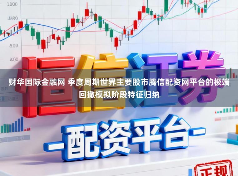 财华国际金融网 季度周期世界主要股市腾信配资网平台的极端回撤模拟阶段特征归纳