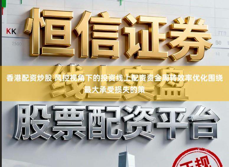 香港配资炒股 风控视角下的投资线上配资资金周转效率优化围绕最大承受损失的策