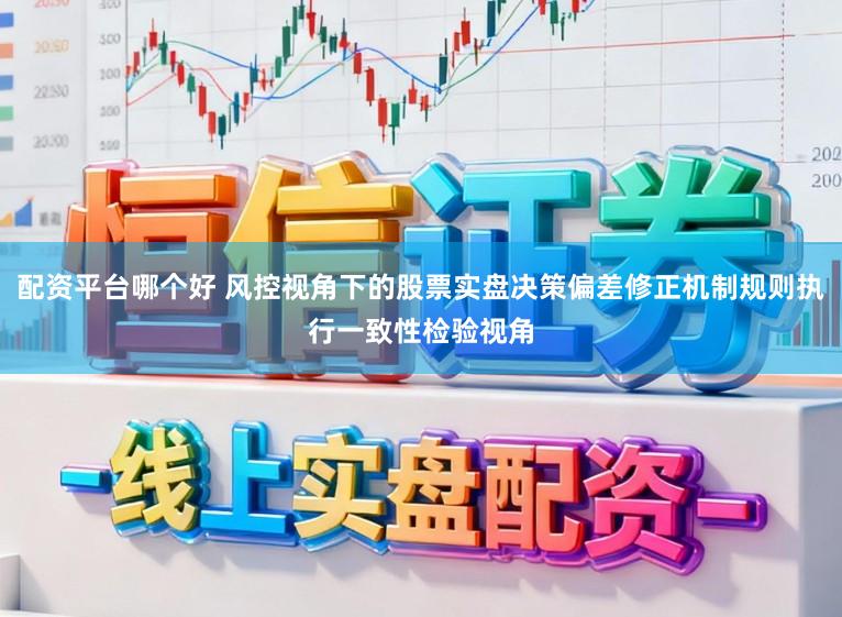 配资平台哪个好 风控视角下的股票实盘决策偏差修正机制规则执行一致性检验视角