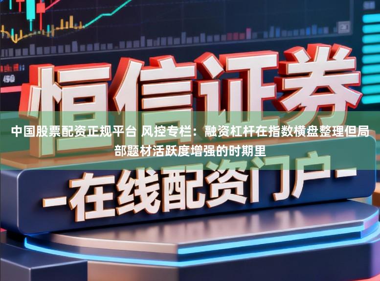 中国股票配资正规平台 风控专栏：融资杠杆在指数横盘整理但局部题材活跃度增强的时期里
