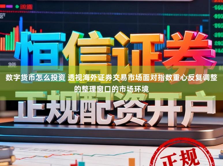 数字货币怎么投资 透视海外证券交易市场面对指数重心反复调整的整理窗口的市场环境