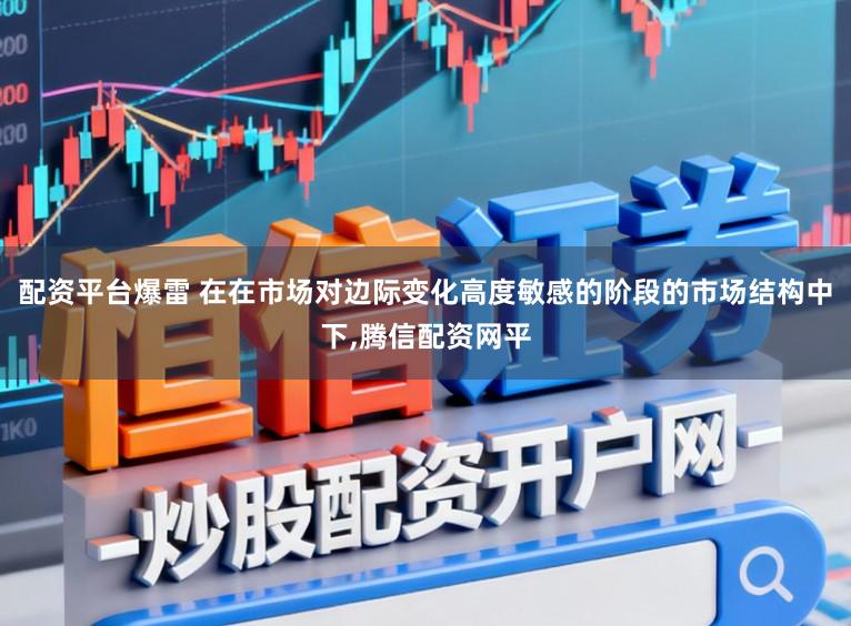 配资平台爆雷 在在市场对边际变化高度敏感的阶段的市场结构中下,腾信配资网平