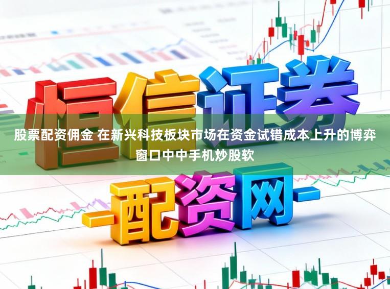 股票配资佣金 在新兴科技板块市场在资金试错成本上升的博弈窗口中中手机炒股软