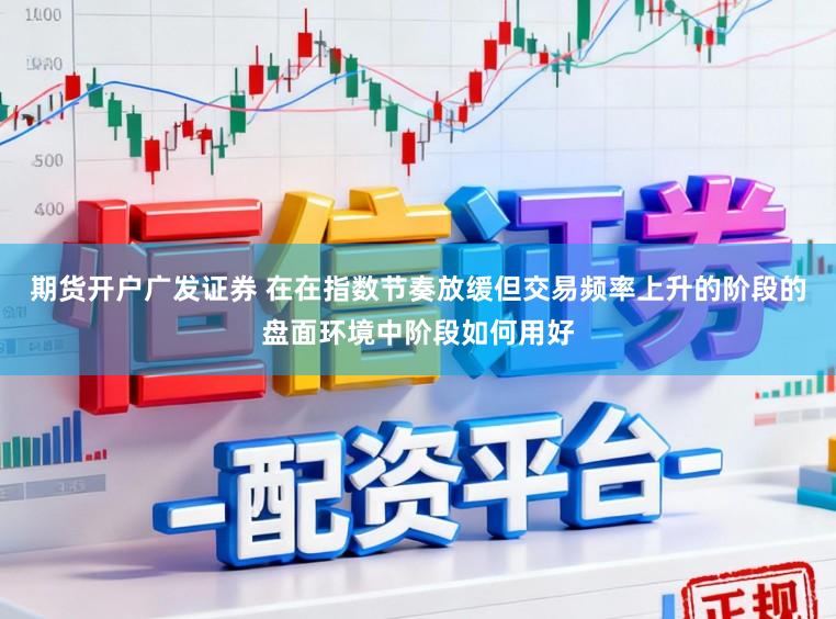 期货开户广发证券 在在指数节奏放缓但交易频率上升的阶段的盘面环境中阶段如何用好