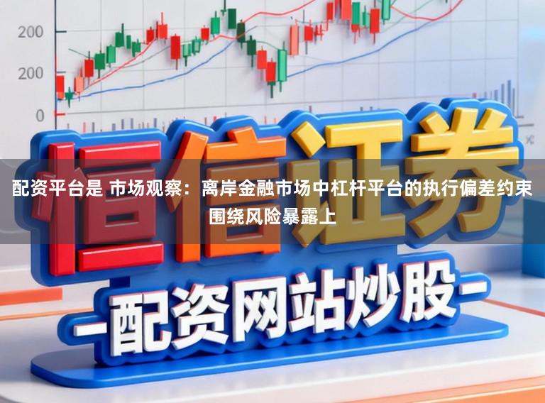 配资平台是 市场观察：离岸金融市场中杠杆平台的执行偏差约束围绕风险暴露上