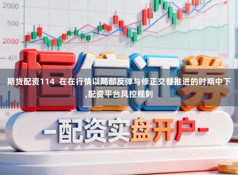 期货配资114  在在行情以局部反弹与修正交替推进的时期中下，配资平台风控规则
