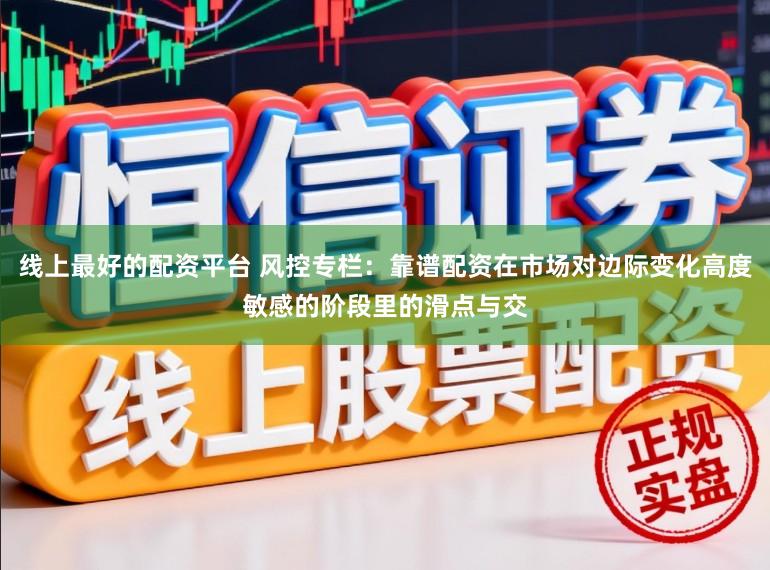 线上最好的配资平台 风控专栏：靠谱配资在市场对边际变化高度敏感的阶段里的滑点与交