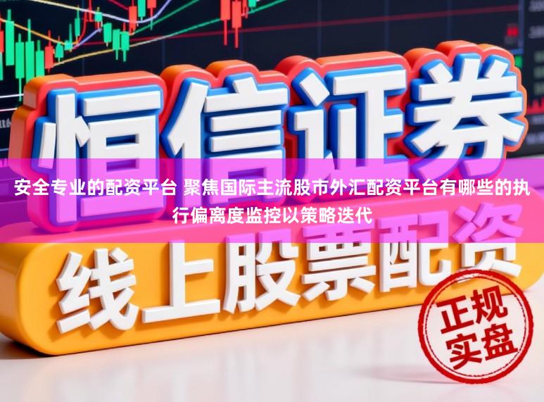 安全专业的配资平台 聚焦国际主流股市外汇配资平台有哪些的执行偏离度监控以策略迭代