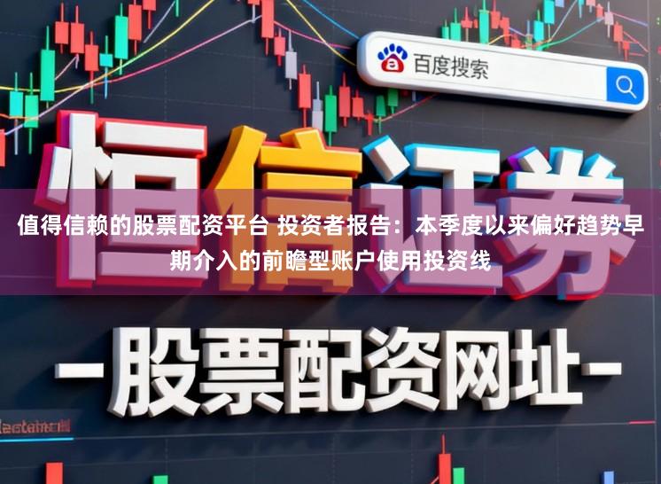 值得信赖的股票配资平台 投资者报告：本季度以来偏好趋势早期介入的前瞻型账户使用投资线