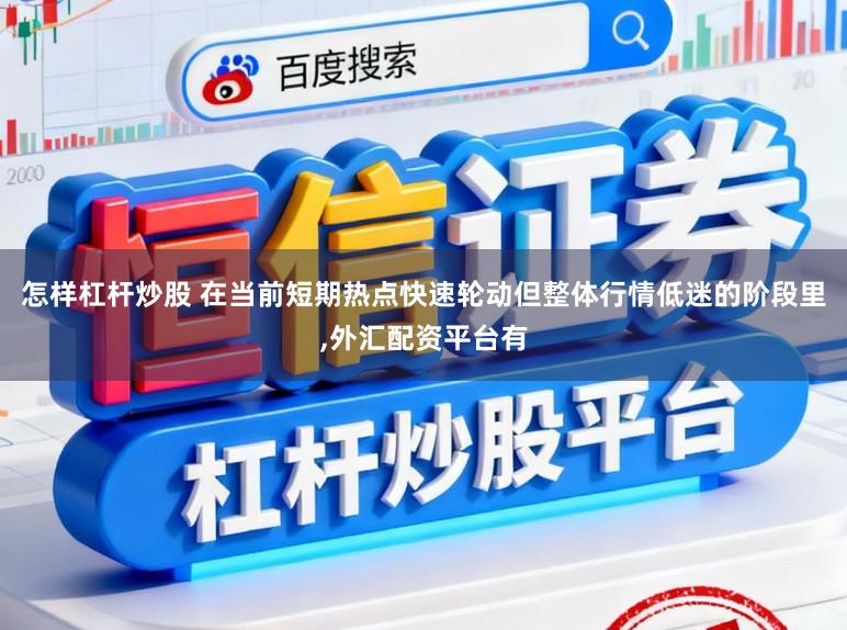 怎样杠杆炒股 在当前短期热点快速轮动但整体行情低迷的阶段里,外汇配资平台有