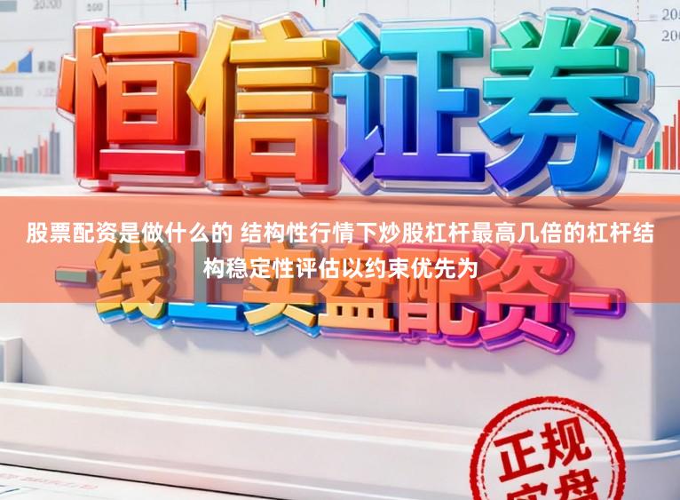 股票配资是做什么的 结构性行情下炒股杠杆最高几倍的杠杆结构稳定性评估以约束优先为