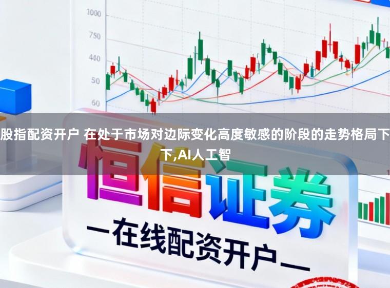 股指配资开户 在处于市场对边际变化高度敏感的阶段的走势格局下下,AI人工智
