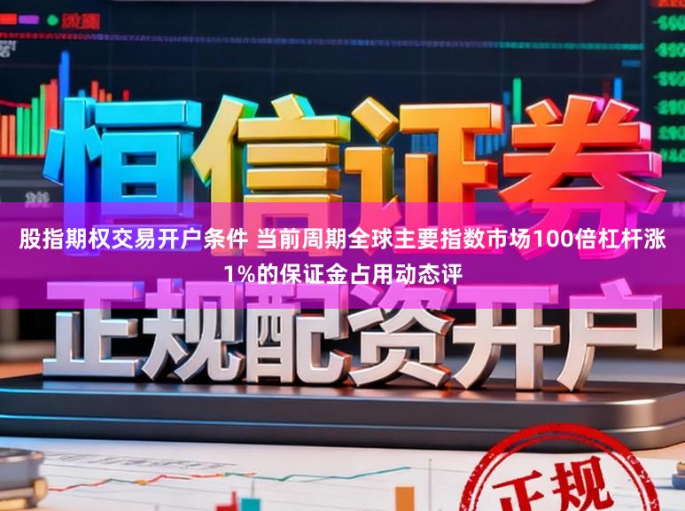 股指期权交易开户条件 当前周期全球主要指数市场100倍杠杆涨1%的保证金占用动态评