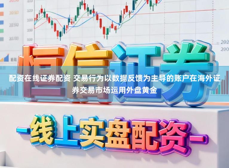 配资在线证券配资 交易行为以数据反馈为主导的账户在海外证券交易市场运用外盘黄金