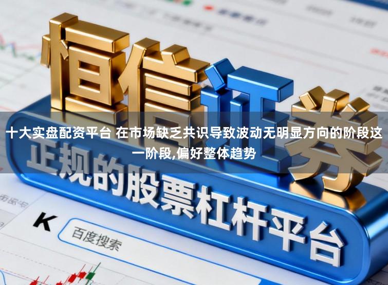 十大实盘配资平台 在市场缺乏共识导致波动无明显方向的阶段这一阶段，偏好整体趋势
