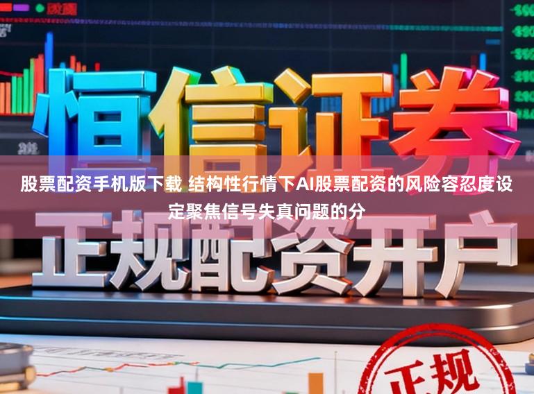 股票配资手机版下载 结构性行情下AI股票配资的风险容忍度设定聚焦信号失真问题的分