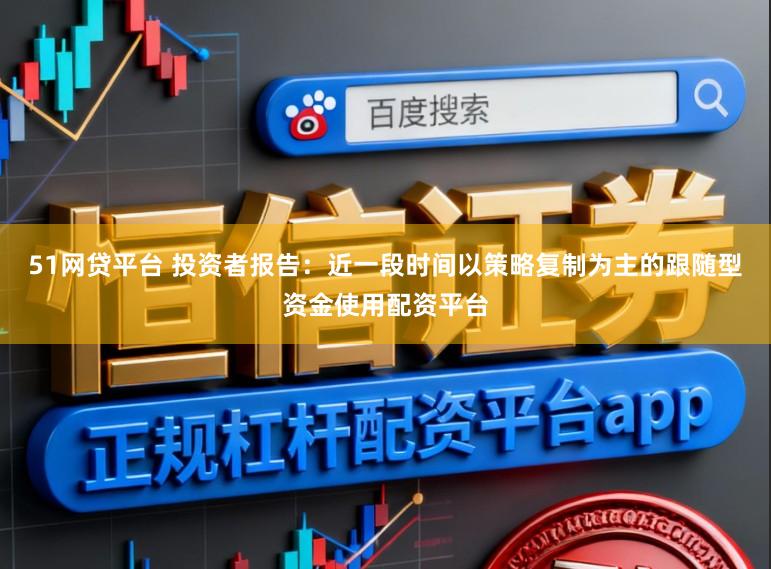 51网贷平台 投资者报告：近一段时间以策略复制为主的跟随型资金使用配资平台