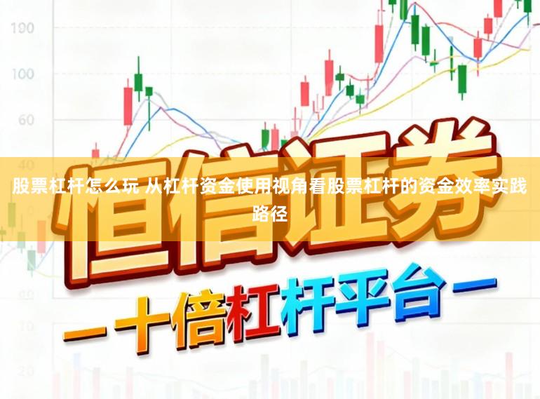股票杠杆怎么玩 从杠杆资金使用视角看股票杠杆的资金效率实践路径