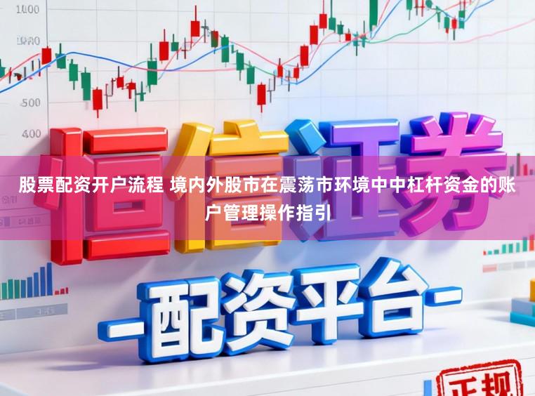 股票配资开户流程 境内外股市在震荡市环境中中杠杆资金的账户管理操作指引