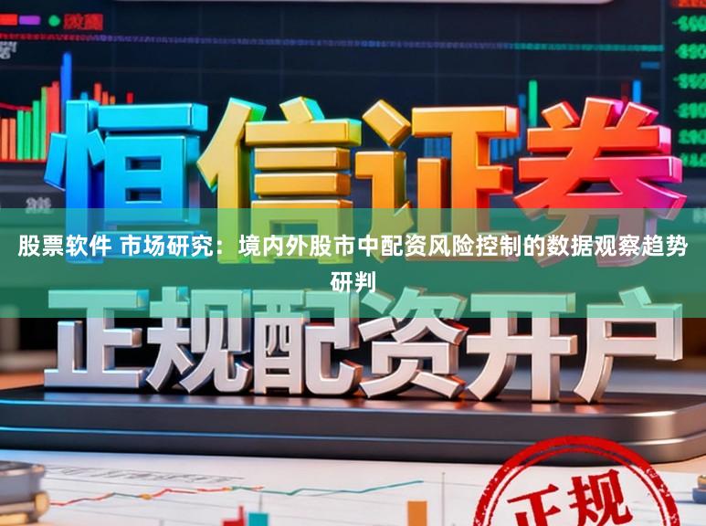股票软件 市场研究：境内外股市中配资风险控制的数据观察趋势研判