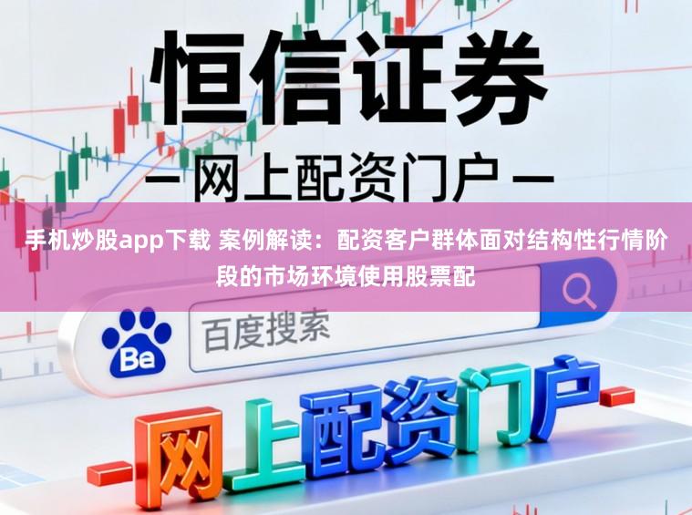 手机炒股app下载 案例解读：配资客户群体面对结构性行情阶段的市场环境使用股票配