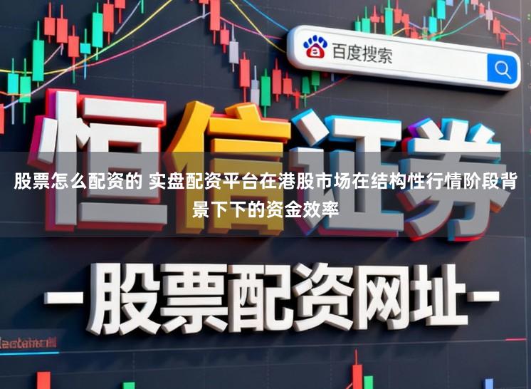 股票怎么配资的 实盘配资平台在港股市场在结构性行情阶段背景下下的资金效率