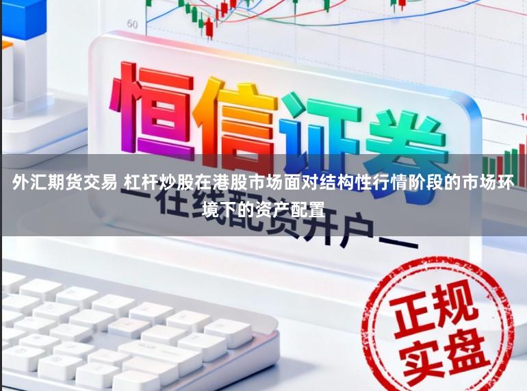 外汇期货交易 杠杆炒股在港股市场面对结构性行情阶段的市场环境下的资产配置