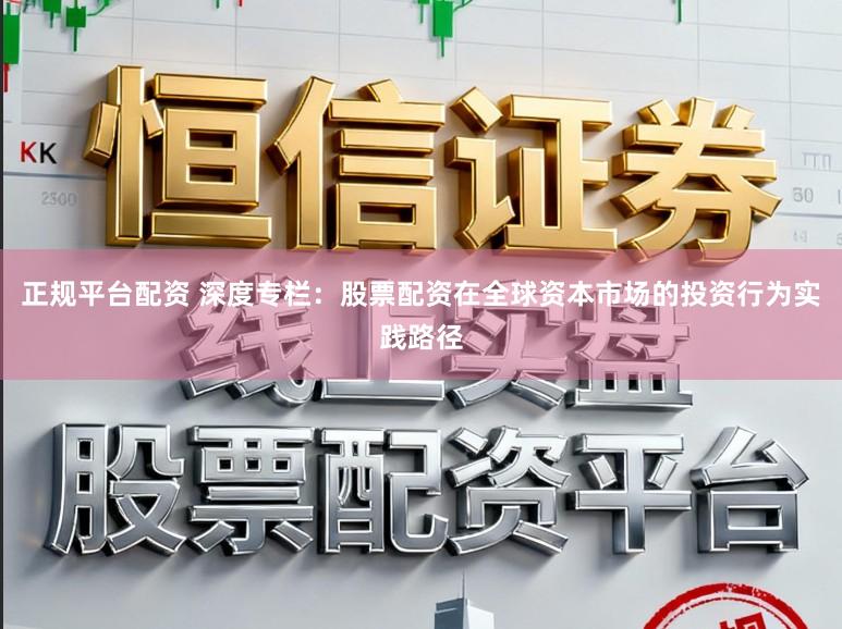 正规平台配资 深度专栏：股票配资在全球资本市场的投资行为实践路径