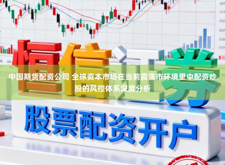 中国期货配资公司 全球资本市场在当前震荡市环境里中配资炒股的风控体系深度分析