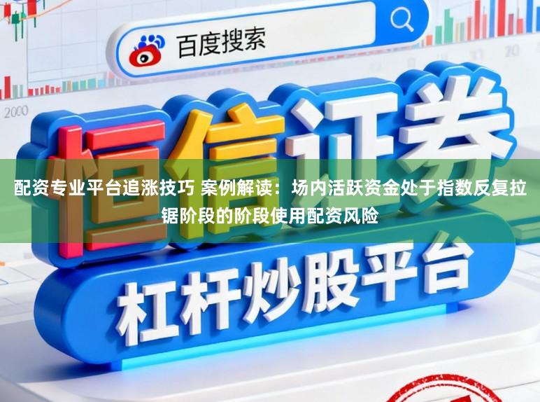 配资专业平台追涨技巧 案例解读：场内活跃资金处于指数反复拉锯阶段的阶段使用配资风险