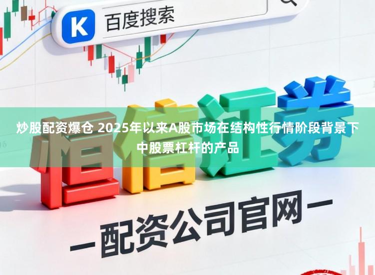 炒股配资爆仓 2025年以来A股市场在结构性行情阶段背景下中股票杠杆的产品
