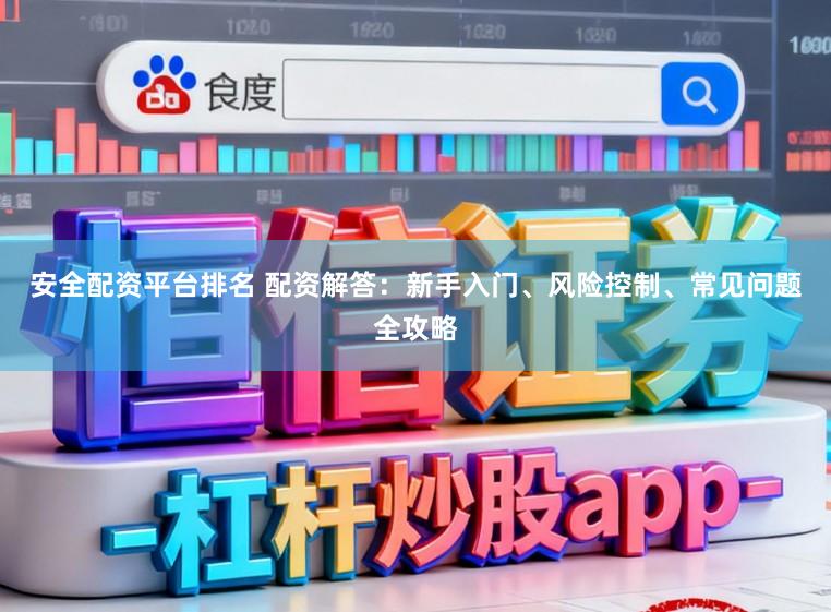 安全配资平台排名 配资解答：新手入门、风险控制、常见问题全攻略