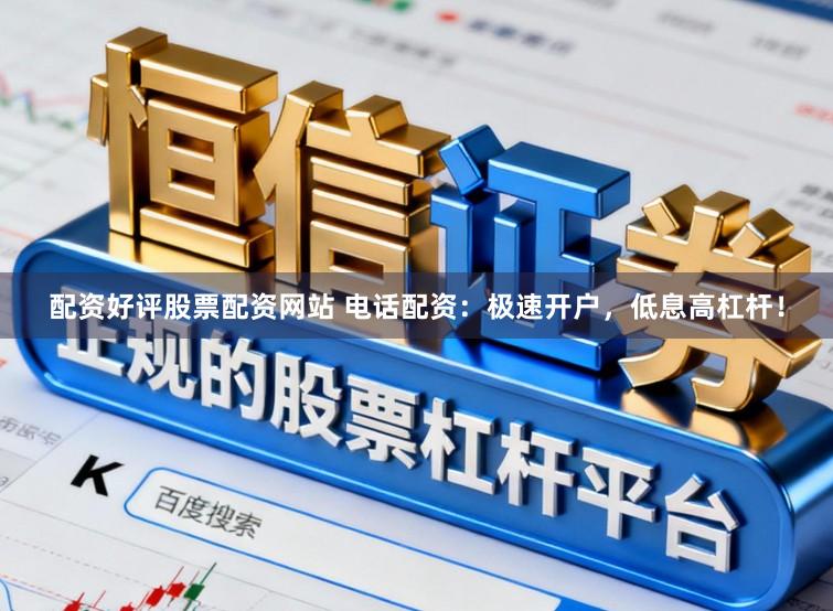 配资好评股票配资网站 电话配资：极速开户，低息高杠杆！
