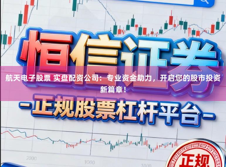 航天电子股票 实盘配资公司：专业资金助力，开启您的股市投资新篇章！