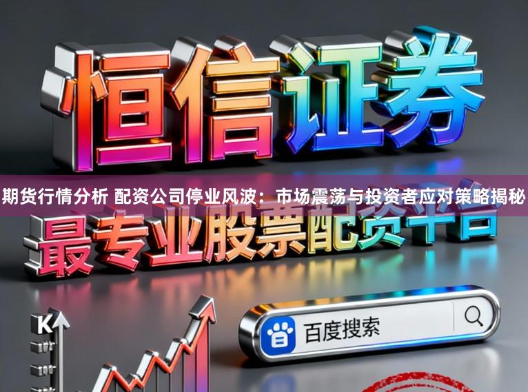 期货行情分析 配资公司停业风波：市场震荡与投资者应对策略揭秘