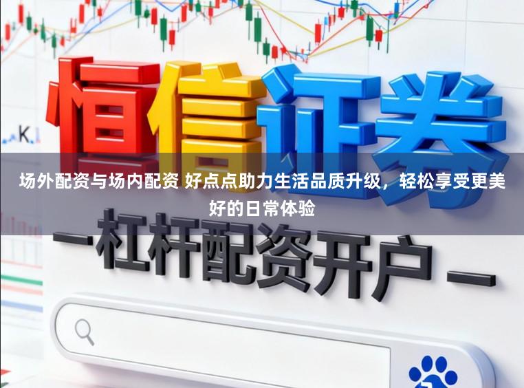 场外配资与场内配资 好点点助力生活品质升级，轻松享受更美好的日常体验