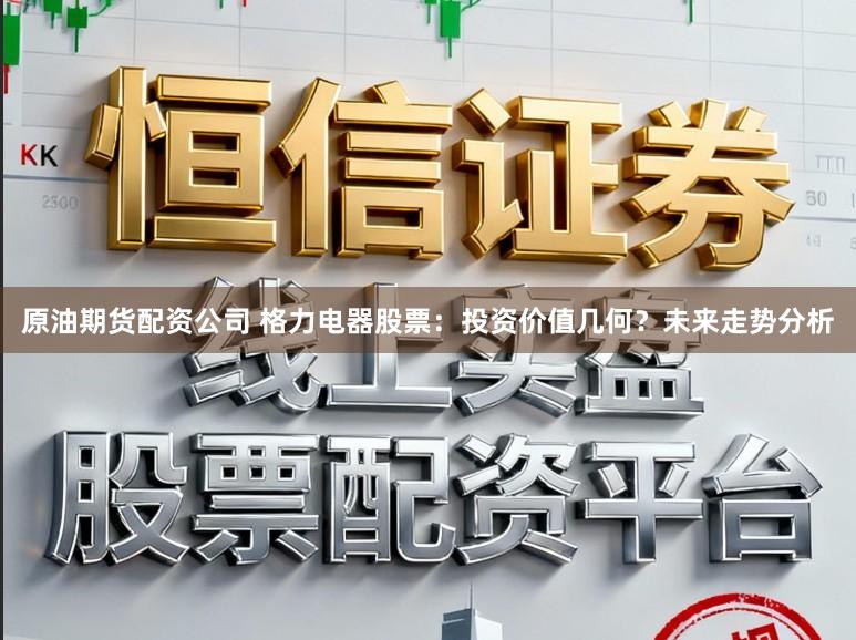 原油期货配资公司 格力电器股票：投资价值几何？未来走势分析