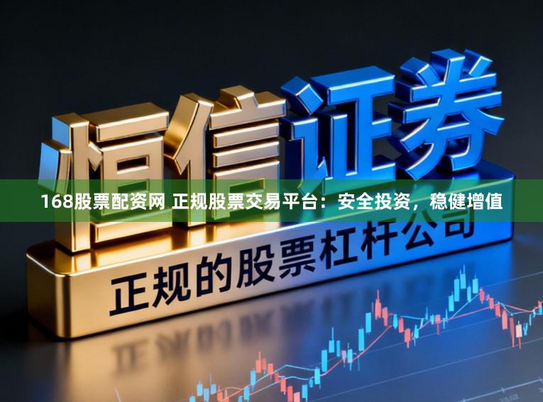 168股票配资网 正规股票交易平台：安全投资，稳健增值