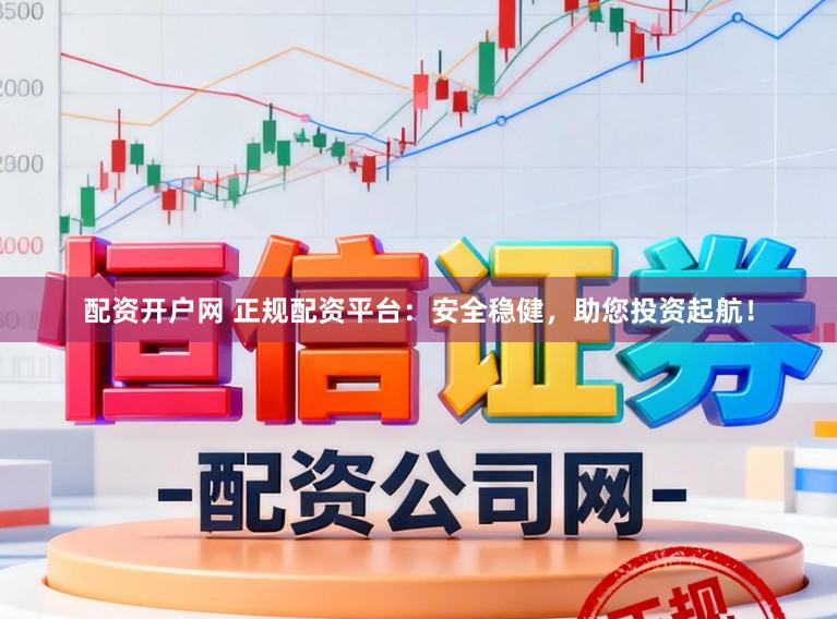 配资开户网 正规配资平台：安全稳健，助您投资起航！