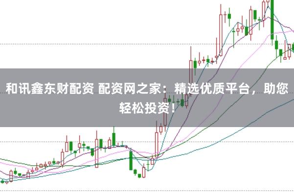 和讯鑫东财配资 配资网之家：精选优质平台，助您轻松投资！