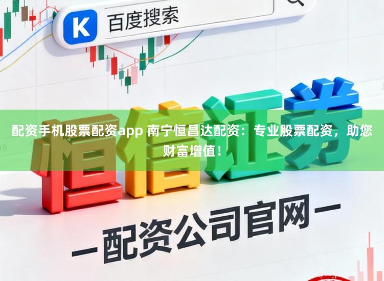 配资手机股票配资app 南宁恒昌达配资：专业股票配资，助您财富增值！
