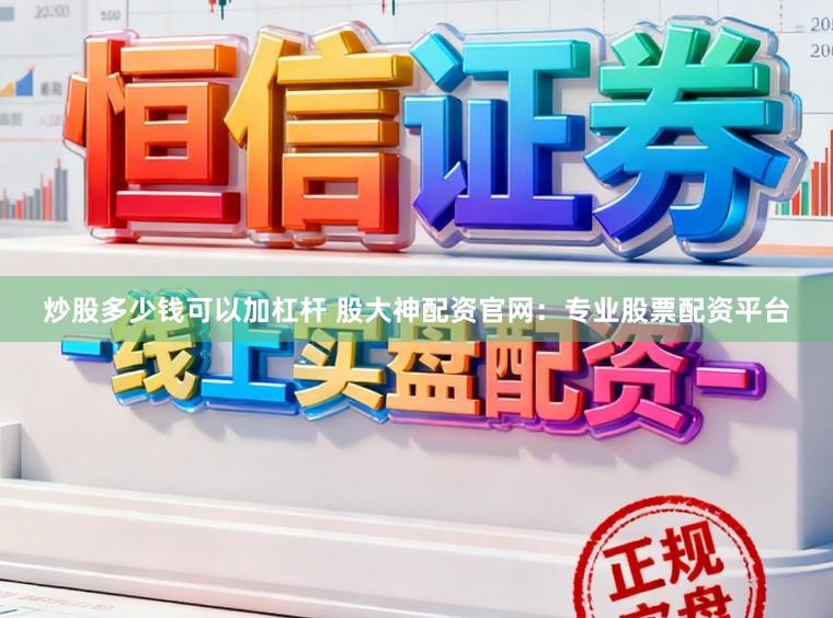 炒股多少钱可以加杠杆 股大神配资官网：专业股票配资平台