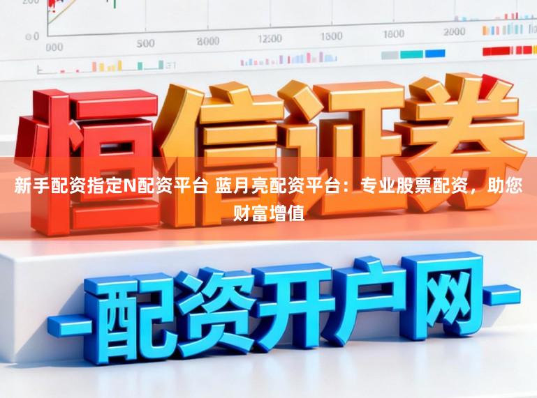 新手配资指定N配资平台 蓝月亮配资平台：专业股票配资，助您财富增值