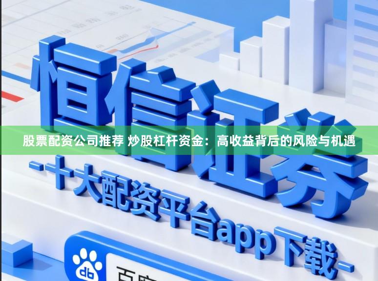 股票配资公司推荐 炒股杠杆资金：高收益背后的风险与机遇