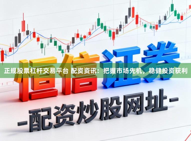 正规股票杠杆交易平台 配资资讯：把握市场先机，稳健投资获利