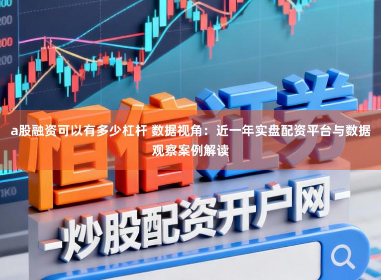 a股融资可以有多少杠杆 数据视角：近一年实盘配资平台与数据观察案例解读