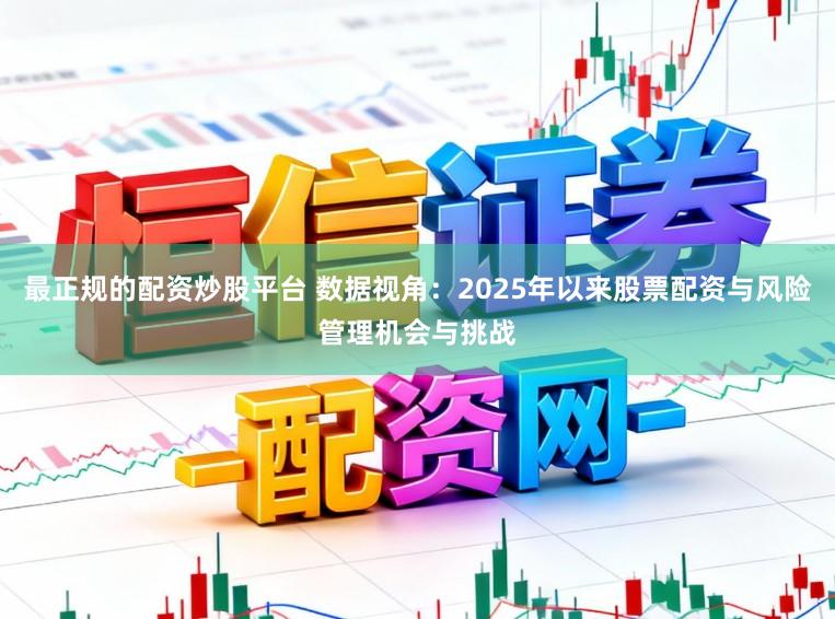 最正规的配资炒股平台 数据视角：2025年以来股票配资与风险管理机会与挑战