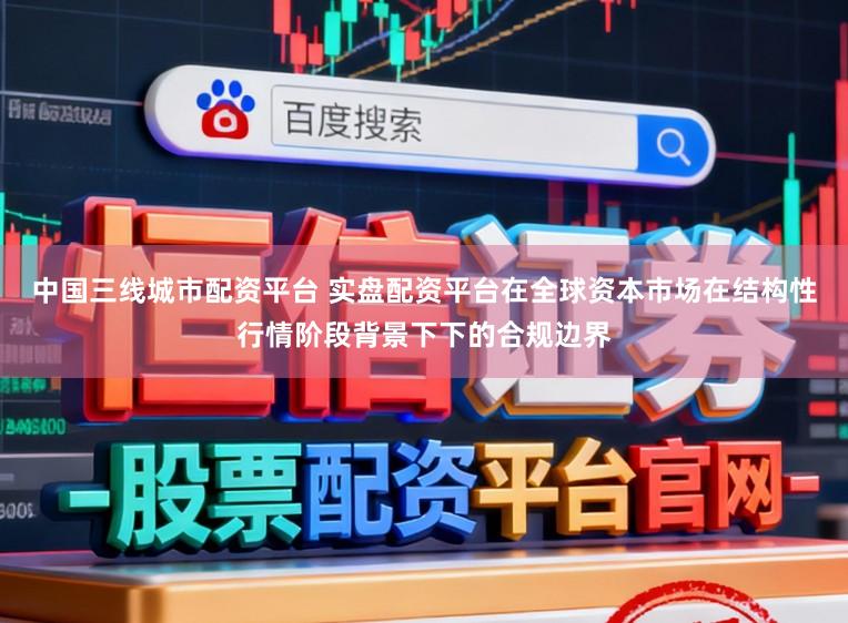 中国三线城市配资平台 实盘配资平台在全球资本市场在结构性行情阶段背景下下的合规边界